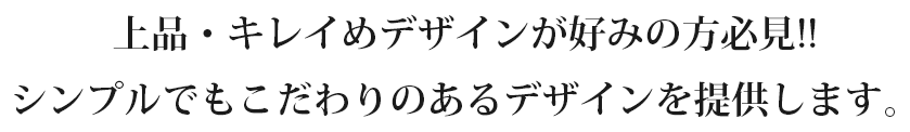 上品・キレイめデザインが好みの方必見!!シンプルでもこだわりのあるデザインを提供します。